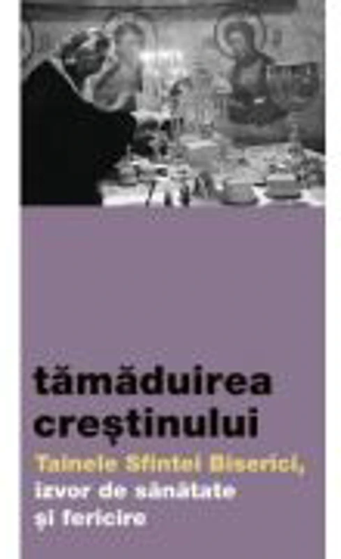 Tamaduirea crestinului. Tainele Sfintei Biserici, izvor de sanatate si fericire