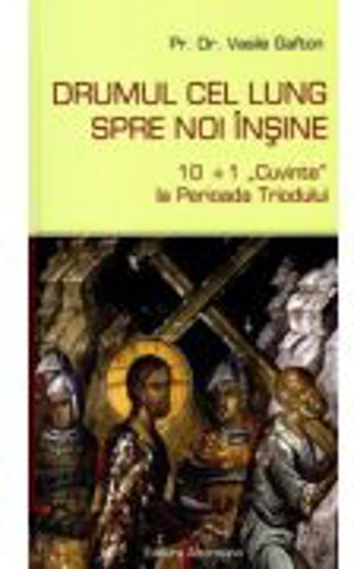 Drumul cel lung spre noi insine. 10+1 Cuvinte la Perioada Triodului - Vasile Gafton