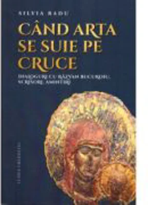 Cand arta se suie pe Cruce. Dialoguri cu Razvan Bucuroiu, scrisori, amintiri
