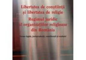 Libertatea de constiinta si libertatea de religie. Regimul juridic al organizatiilor religioase din Romania. Norme legale, jurisprudenta, consideratii