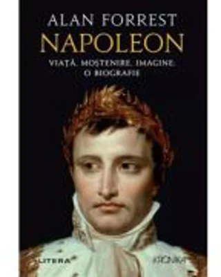 Napoleon. Viata, mostenire, imagine: o biografie - Alan Forrest