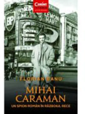Mihai Caraman - un spion roman in Razboiul Rece - Florian Banu