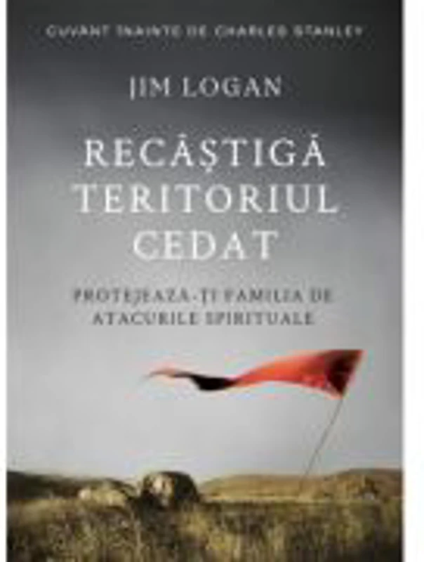 Recastiga teritoriul cedat. Protejeaza-ti familia de atacurile spirituale - Jim Logan