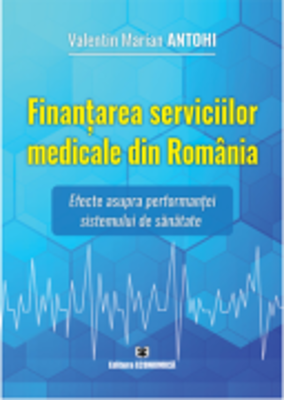 Finantarea serviciilor medicale din Romania. Efecte asupra performantei sistemului de sanatate - Valentin Marian Antohi