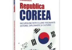 Republica Coreea. Incursiune intr-o lume fascinanta (istorie, diplomatie si cultura) - Alexandru-Mircea Nedelea, Marilena-Oana Nedelea