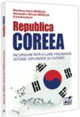 Republica Coreea. Incursiune intr-o lume fascinanta (istorie, diplomatie si cultura) - Alexandru-Mircea Nedelea, Marilena-Oana Nedelea