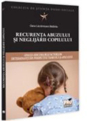 Recurenta abuzului si neglijarii copilului: analiza riscurilor si factorilor determinanti din perspectiva teoretica si aplicativa - Oana Lacramioara B