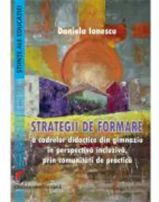 Strategii de formare a cadrelor didactice din gimnaziu in perspectiva incluziva, prin comunitati de practica - Daniela Ionescu