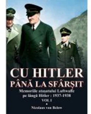 Cu Hitler pana la sfarsit, volumul I Memorii atasatului Luftwaffe pe langa Hitler: 1937-1938 - Nicolaus von Below