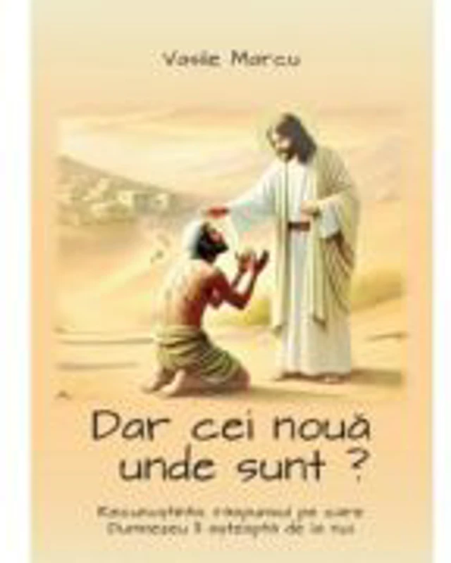 Dar cei noua unde sunt? Recunostinta, raspunsul pe care Dumnezeu il asteapta de la noi - Vasile Marcu