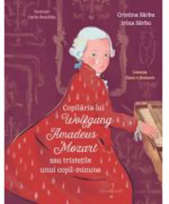 Copilaria lui Wolfgang Amadeus Mozart sau tristetile unui copil minune - Cristina Sarbu