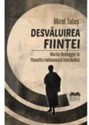 Desvaluirea fiintei. Martin Heidegger in filosofia romaneasca interbelica - Mirel Talos