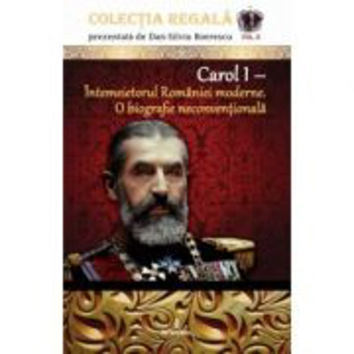 Carol I – Intemeietorul Romaniei moderne. O biografie neconventionala - Dan-Silviu Boerescu