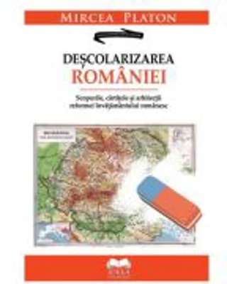 Descolarizarea Romaniei. Scopurile, cartitele si arhitectii reformei invatamantului romanesc - Mircea Platon