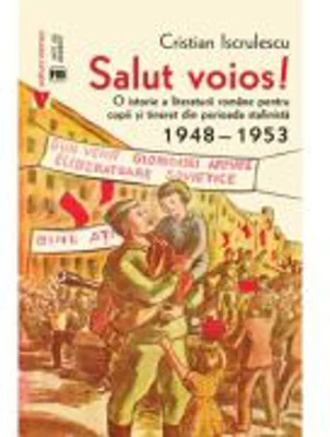 Salut voios! O istorie a literaturii romane pentru copii si tineret din perioada stalinista - Cristian Iscrulescu