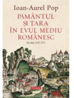 Pamantul si Tara in Evul Mediu romanesc (secolele XIII-XVI) - Ioan-Aurel Pop