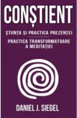 Constient - Stiinta si practica prezentei - Practica transformatoare a meditatiei - Daniel J. Siegel