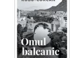 Omul balcanic. O calatorie literara prin opera lui Andric si Kadare - Cristian Robu-Corcan
