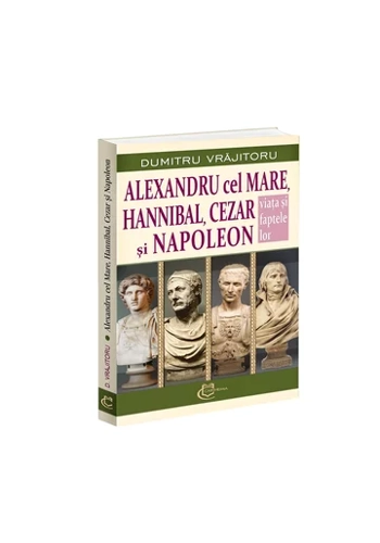 Alexandru cel Mare, Hannibal, Cezar si Napoleon. Viata si faptele lor