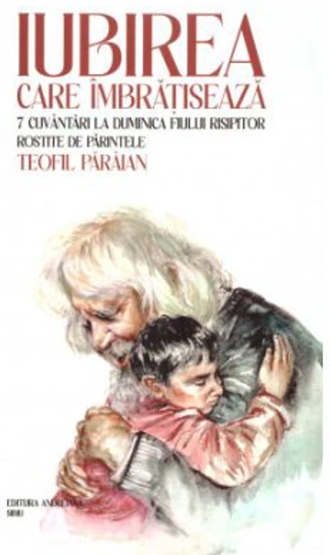 Iubirea care imbratiseaza. 7 cuvantari la Duminica Fiului risipitor - Teofil Paraian