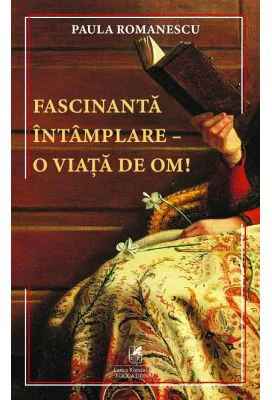 Fascinanta intamplare–o viata de om! - Paula Romanescu
