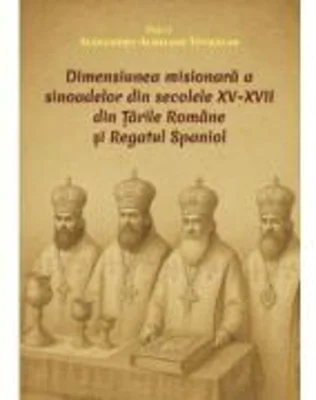 Dimensiunea misionara a sinoadelor din secolele 15-17 din Tarile Romane si Regatul Spaniol - Alexandru Aurelian Tothazan