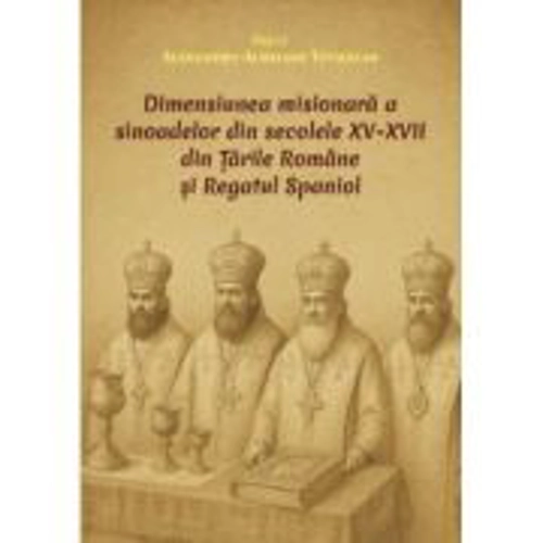 Dimensiunea misionara a sinoadelor din secolele 15-17 din Tarile Romane si Regatul Spaniol - Alexandru Aurelian Tothazan