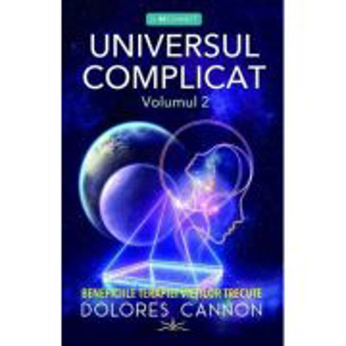 Universul Complicat. Beneficiile terapiei vietilor trecute. Volumul 2 - Dolores Cannon