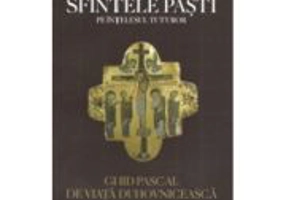 Sfintele Pasti pe intelesul tuturor. Ghid pascal de viata duhovniceasca