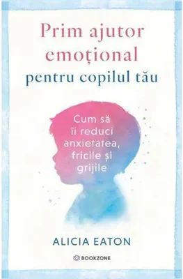 Prim ajutor emotional pentru copilul tau. Cum sa ii reduci anxietatea, fricile si grijile