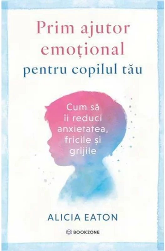 Prim ajutor emotional pentru copilul tau. Cum sa ii reduci anxietatea, fricile si grijile
