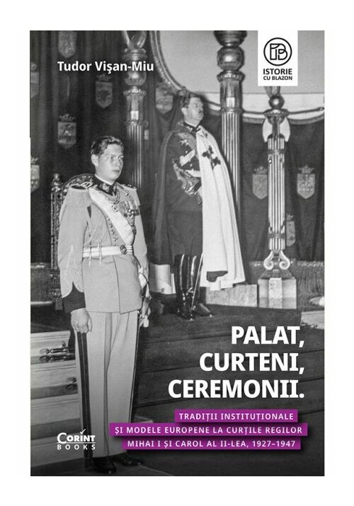 Palat, Curteni, Ceremonii. Traditii institutionale si modele europene la Curtile regilor Mihai I si Carol al II-lea, 1927–1947