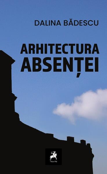 Arhitectura absenței - Paperback brosat - Dalina Bădescu - Tracus Arte