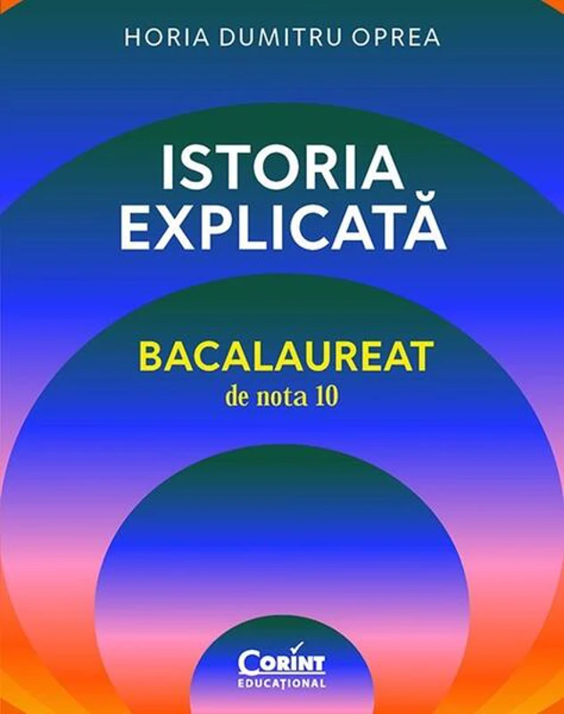 Istoria explicată. Bacalaureat de nota 10 - Paperback brosat - Horia Dumitru Oprea - Corint