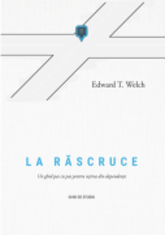 La rascruce. Un ghid pas cu pas pentru iesirea din dependente. Ghid de studiu - Edward T. Welch