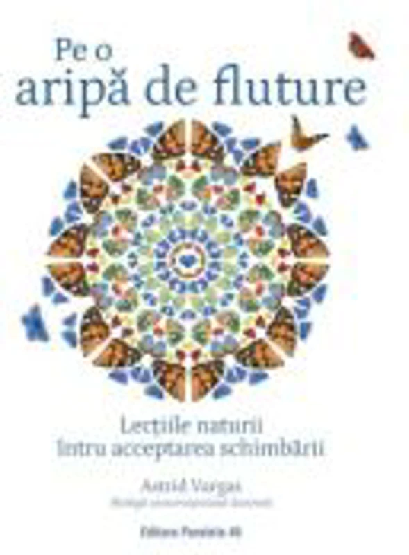 Pe o aripa de fluture. Lectiile naturii intru acceptarea schimbarii - Astrid Vargas