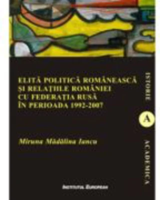 Elita politica romaneasca si relatiile Romaniei cu Federatia Rusa in perioada 1992-2007 - Madalina Miruna Iancu