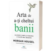 Arta de a-ti cheltui banii. Alegeri simple pentru o viata mai bogata - Morgan Housel