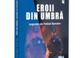Eroii din umbra. Legende ale Politiei Romane - Gabriel-Catalin Butoi-Put