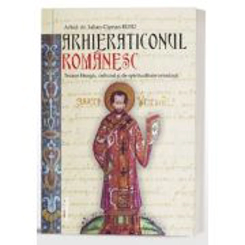 Arhieraticonul romanesc. Tezaur liturgic, cultural si de spiritualitate ortodoxa - Arhid. dr. Iulian-Ciprian Rusu