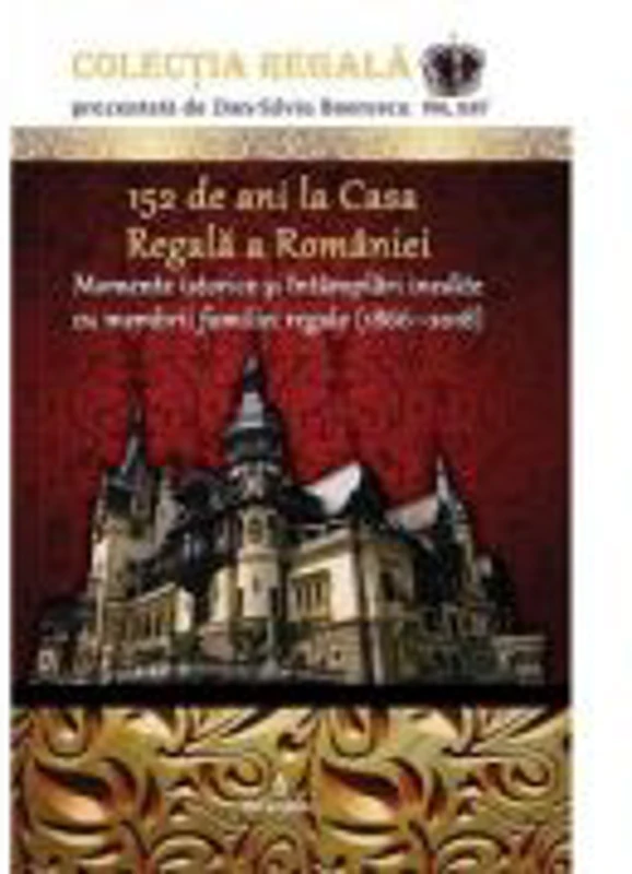 152 de ani la Casa Regala a Romaniei. Momente istorice si intamplari inedite cu membrii familiei regale (1866-2018) - Dan-Silviu Boerescu