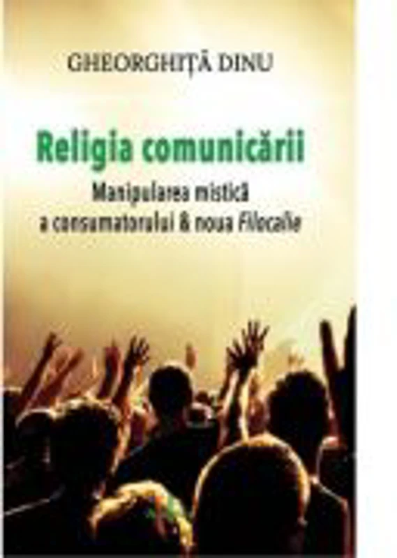 Religia comunicarii. Manipularea mistica a consumatorului & Noua filocalie - Gheorghita Dinu