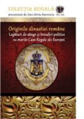 Originile dinastiei romane. Legaturi de sange si inrudiri politice cu marile Case Regale ale Europei - Dan-Silviu Boerescu