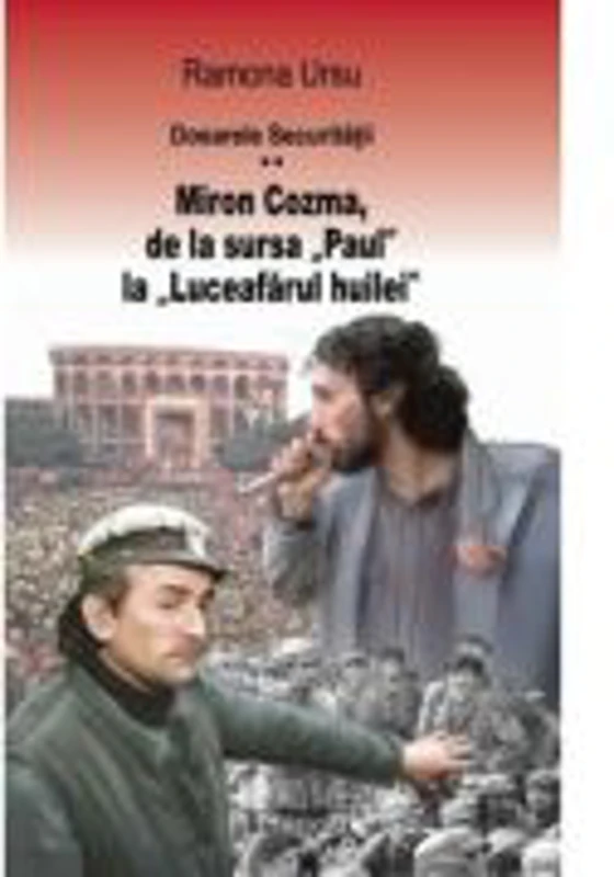 Dosarele Securitatii. Miron Cozma, de la sursa Paul la Luceafarul huilei. Marturii din Piata Universitatii - Ramona Ursu