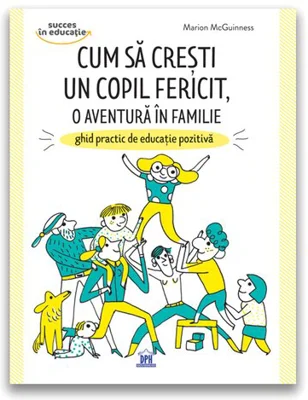 Cum sa cresti un copil fericit, o aventura in familie: Ghid practic de educatie pozitiva