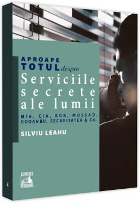 Aproape totul despre... Serviciile secrete ale lumii. MI6, CIA, KGB, MOSAD, Guoanbu, Securitatea &Co.