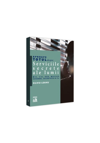 Aproape totul despre... Serviciile secrete ale lumii. MI6, CIA, KGB, MOSAD, Guoanbu, Securitatea &Co.