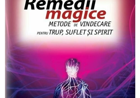 Remedii magice. Metode de vindecare pentru trup, suflet si spirit