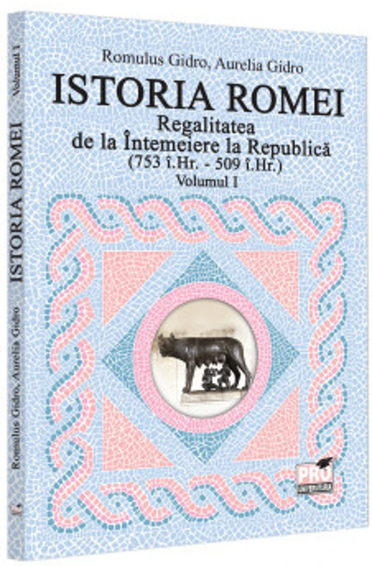 Istoria Romei. Regalitatea de la Intemeiere la Republica (753 i.Hr. - 509 i.Hr.). Volumul I