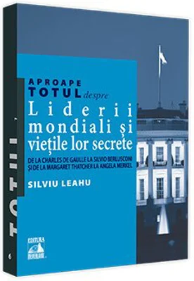 Aproape totul despre... Liderii mondiali si vietile lor secrete. De la Charles de Gaulle la Silvio Berlusconi si de la Margaret Thatcher la Angela Merkel